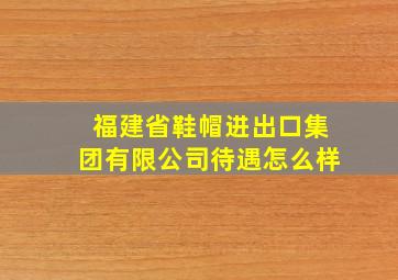 福建省鞋帽进出口集团有限公司待遇怎么样