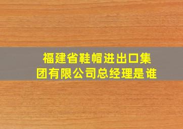 福建省鞋帽进出口集团有限公司总经理是谁