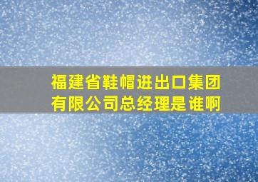 福建省鞋帽进出口集团有限公司总经理是谁啊