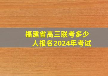 福建省高三联考多少人报名2024年考试