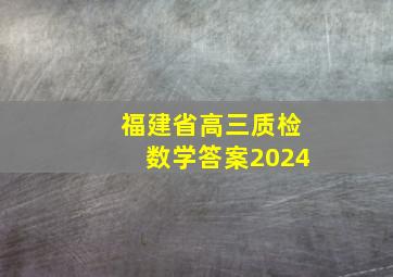 福建省高三质检数学答案2024