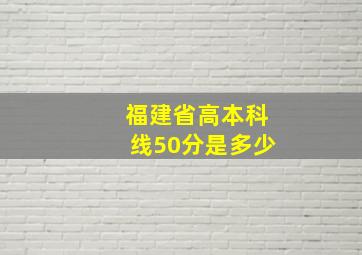 福建省高本科线50分是多少