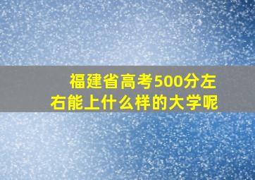 福建省高考500分左右能上什么样的大学呢