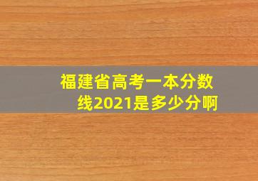 福建省高考一本分数线2021是多少分啊