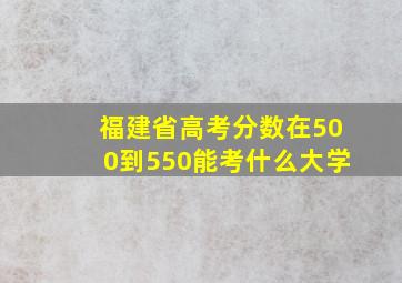 福建省高考分数在500到550能考什么大学