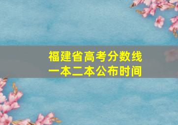 福建省高考分数线一本二本公布时间