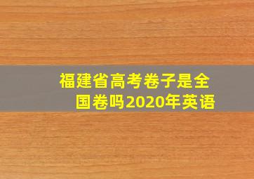 福建省高考卷子是全国卷吗2020年英语