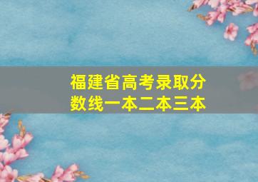 福建省高考录取分数线一本二本三本