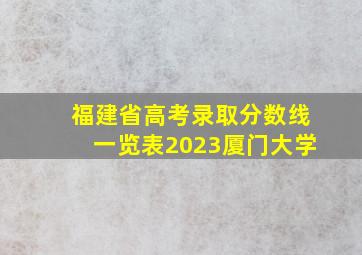 福建省高考录取分数线一览表2023厦门大学