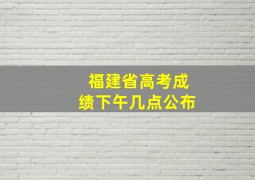 福建省高考成绩下午几点公布