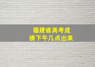 福建省高考成绩下午几点出来