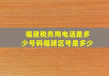 福建税务局电话是多少号码福建区号是多少