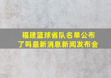 福建篮球省队名单公布了吗最新消息新闻发布会