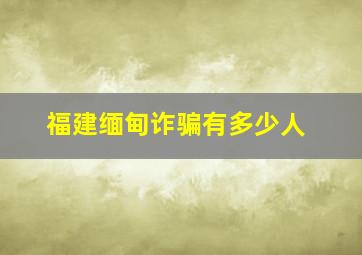 福建缅甸诈骗有多少人