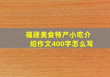 福建美食特产小吃介绍作文400字怎么写