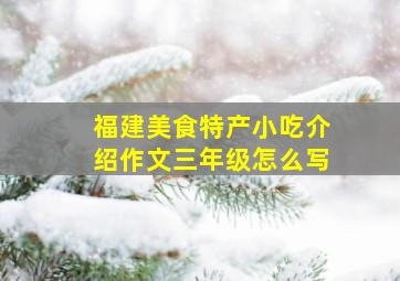 福建美食特产小吃介绍作文三年级怎么写