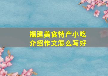 福建美食特产小吃介绍作文怎么写好