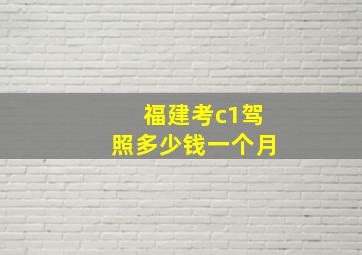 福建考c1驾照多少钱一个月