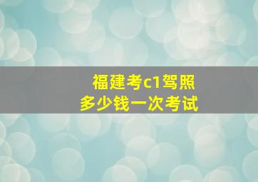 福建考c1驾照多少钱一次考试