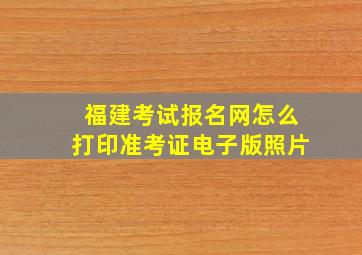 福建考试报名网怎么打印准考证电子版照片