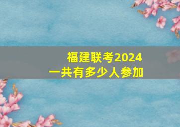 福建联考2024一共有多少人参加