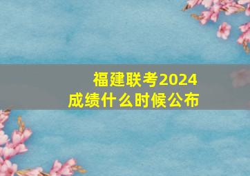 福建联考2024成绩什么时候公布