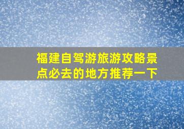 福建自驾游旅游攻略景点必去的地方推荐一下