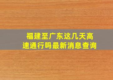 福建至广东这几天高速通行吗最新消息查询