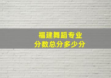 福建舞蹈专业分数总分多少分