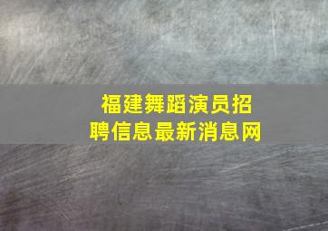 福建舞蹈演员招聘信息最新消息网