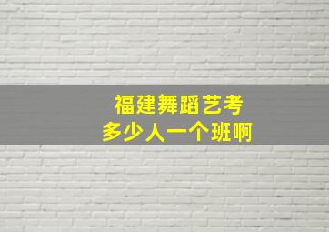 福建舞蹈艺考多少人一个班啊