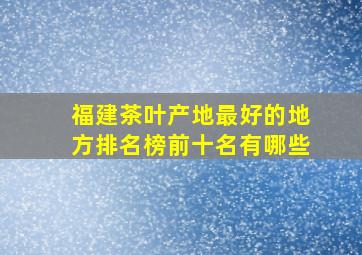 福建茶叶产地最好的地方排名榜前十名有哪些