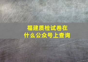 福建质检试卷在什么公众号上查询