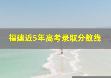 福建近5年高考录取分数线