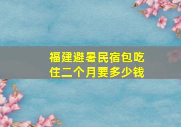 福建避暑民宿包吃住二个月要多少钱