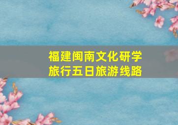 福建闽南文化研学旅行五日旅游线路