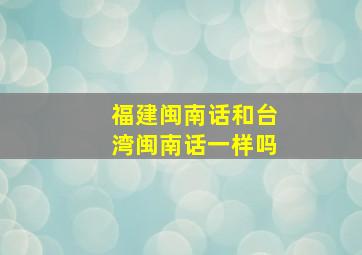 福建闽南话和台湾闽南话一样吗