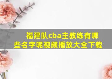 福建队cba主教练有哪些名字呢视频播放大全下载