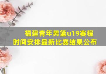 福建青年男篮u19赛程时间安排最新比赛结果公布