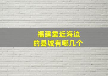 福建靠近海边的县城有哪几个