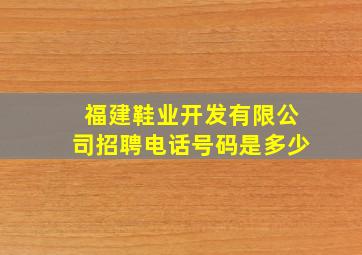 福建鞋业开发有限公司招聘电话号码是多少