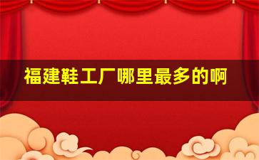 福建鞋工厂哪里最多的啊