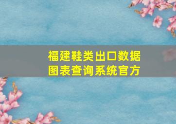 福建鞋类出口数据图表查询系统官方