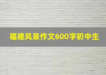 福建风景作文600字初中生