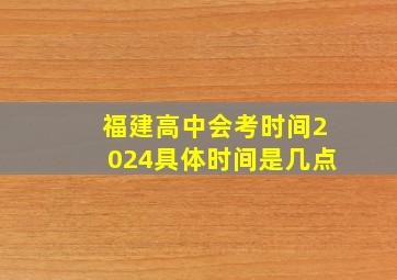 福建高中会考时间2024具体时间是几点