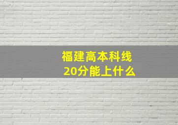 福建高本科线20分能上什么