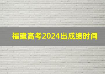 福建高考2024出成绩时间