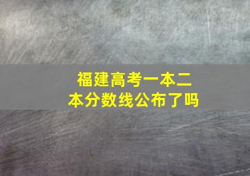 福建高考一本二本分数线公布了吗