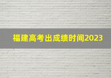 福建高考出成绩时间2023