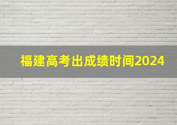 福建高考出成绩时间2024